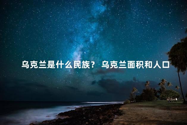 乌克兰是什么民族？ 乌克兰面积和人口